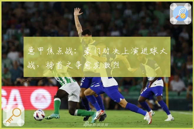 意甲焦点战：豪门对决上演进球大战，榜首之争愈发激烈