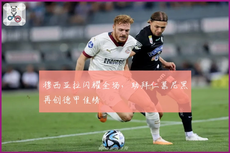 穆西亚拉闪耀全场，助拜仁慕尼黑再创德甲佳绩