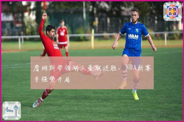 詹姆斯带领湖人豪取连胜，NBA新赛季强势开局