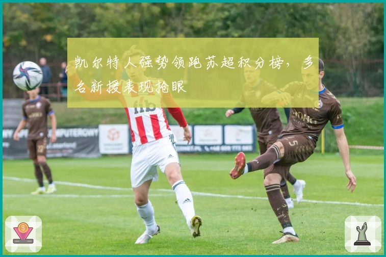 凯尔特人强势领跑苏超积分榜，多名新援表现抢眼