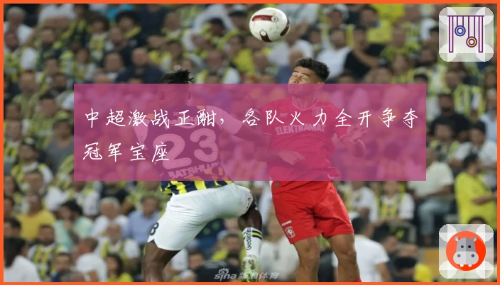 中超激战正酣，各队火力全开争夺冠军宝座