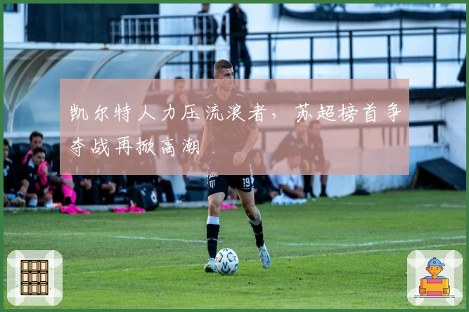 凯尔特人力压流浪者，苏超榜首争夺战再掀高潮