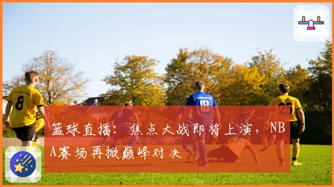 篮球直播：焦点大战即将上演，NBA赛场再掀巅峰对决