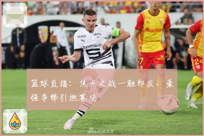 篮球直播：焦点之战一触即发，豪强争锋引燃赛场