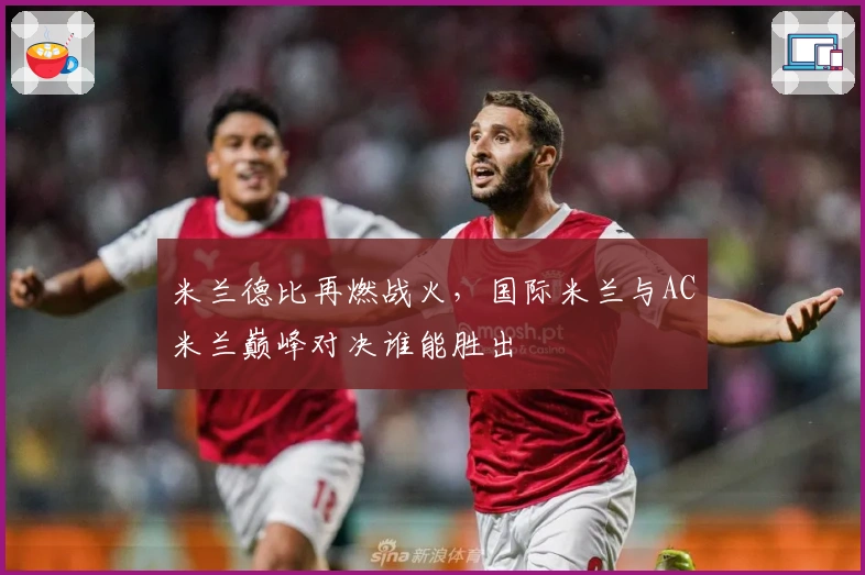 米兰德比再燃战火，国际米兰与AC米兰巅峰对决谁能胜出