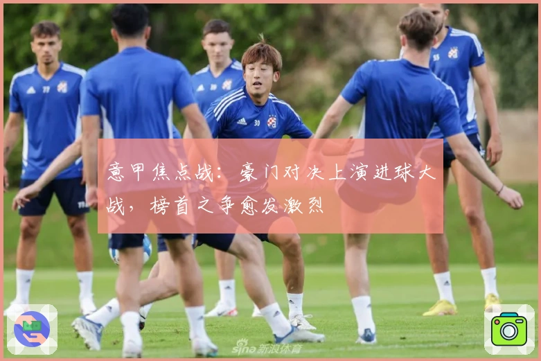 意甲焦点战：豪门对决上演进球大战，榜首之争愈发激烈