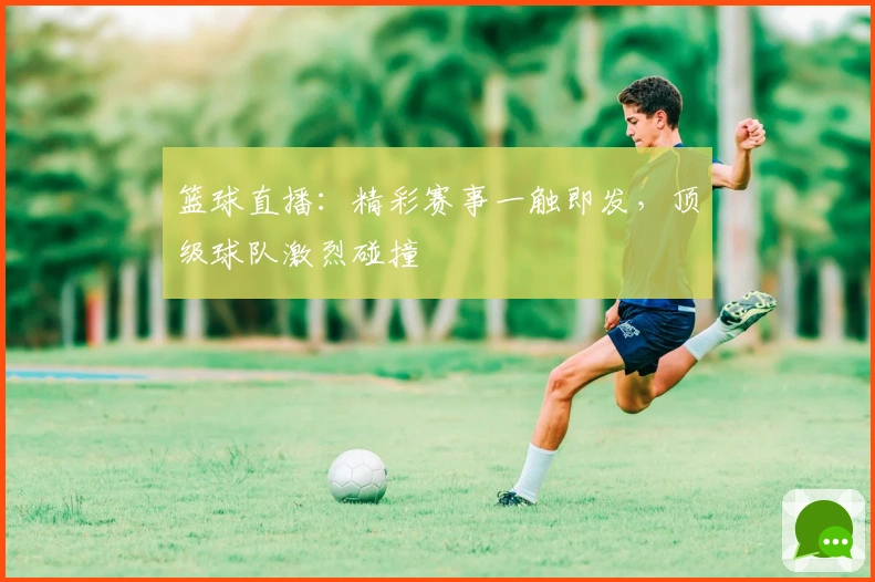 篮球直播：精彩赛事一触即发，顶级球队激烈碰撞