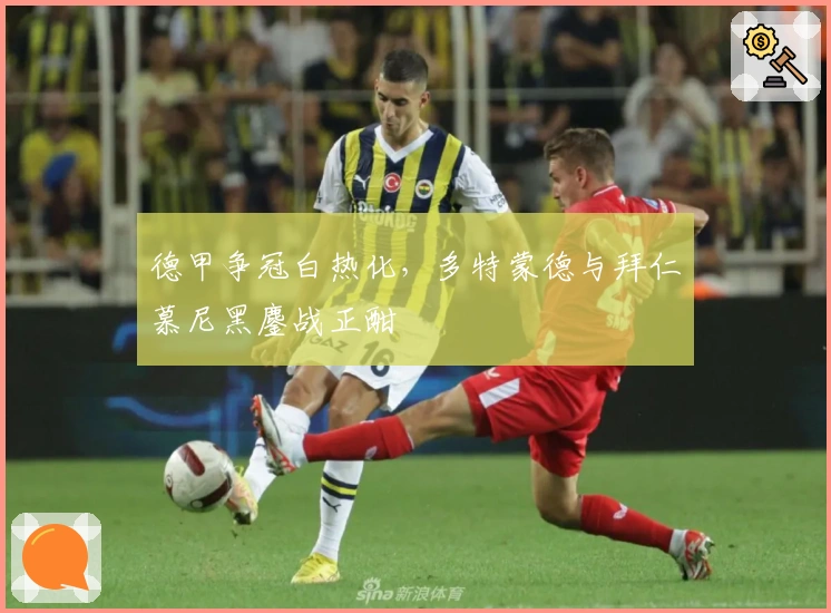 德甲争冠白热化，多特蒙德与拜仁慕尼黑鏖战正酣