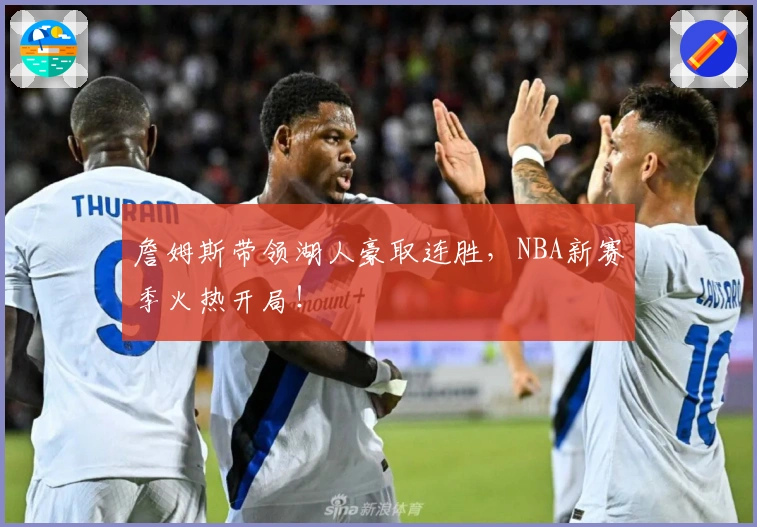 詹姆斯带领湖人豪取连胜，NBA新赛季火热开局！