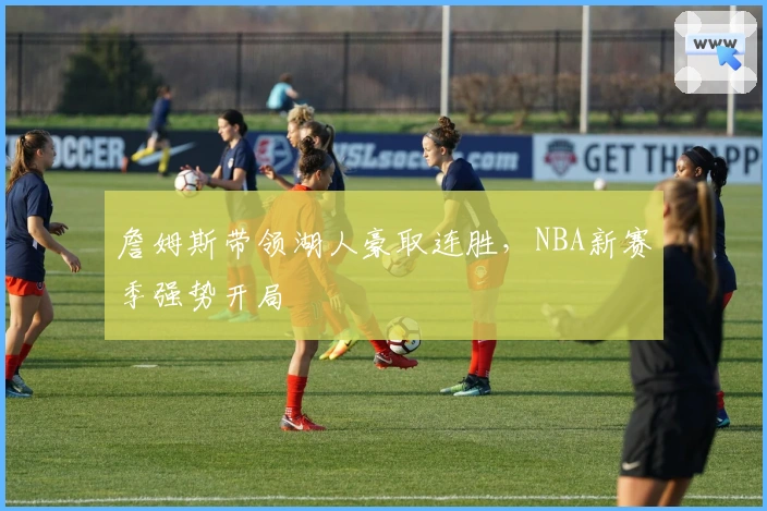 詹姆斯带领湖人豪取连胜,NBA新赛季强势开局