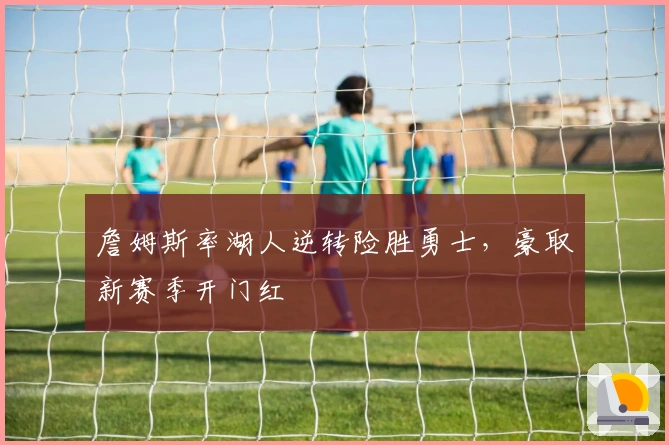 詹姆斯率湖人逆转险胜勇士,豪取新赛季开门红