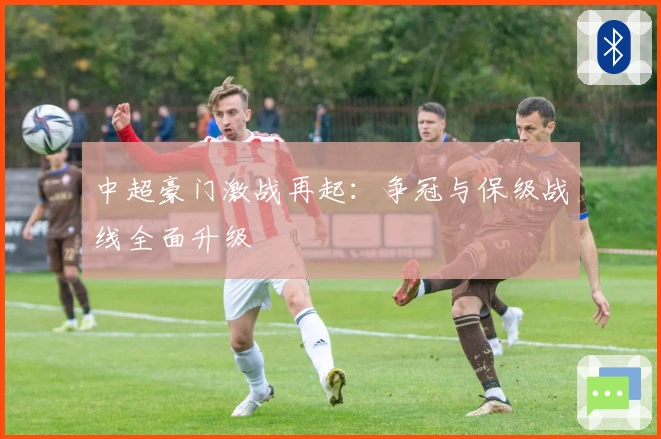 中超豪门激战再起：争冠与保级战线全面升级