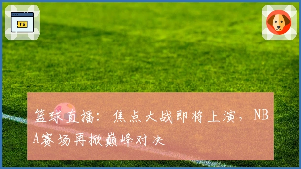 篮球直播：焦点大战即将上演，NBA赛场再掀巅峰对决