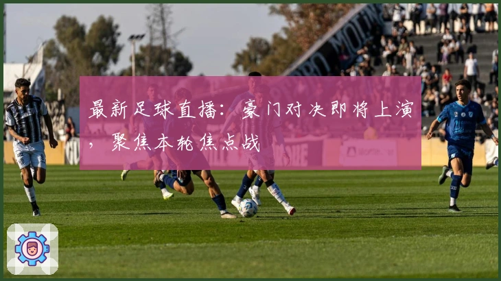 最新足球直播：豪门对决即将上演，聚焦本轮焦点战