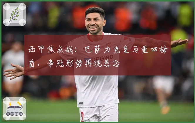 西甲焦点战：巴萨力克皇马重回榜首，争冠形势再现悬念