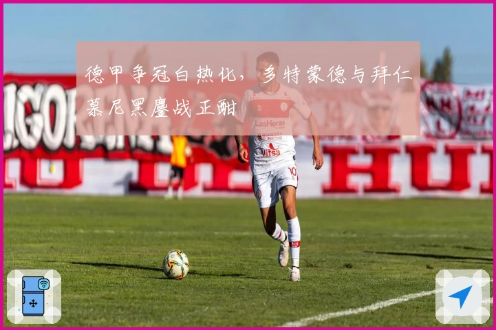 德甲争冠白热化，多特蒙德与拜仁慕尼黑鏖战正酣