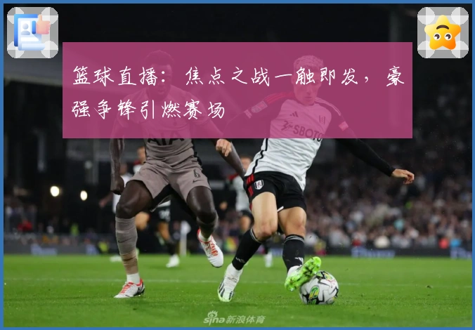 篮球直播:焦点之战一触即发,豪强争锋引燃赛场