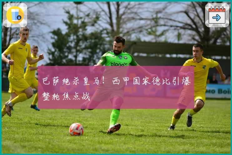 巴萨绝杀皇马！西甲国家德比引爆整轮焦点战