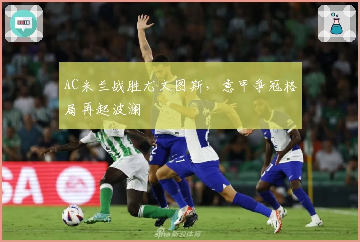 AC米兰战胜尤文图斯，意甲争冠格局再起波澜