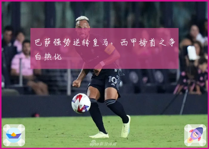 巴萨强势逆转皇马，西甲榜首之争白热化