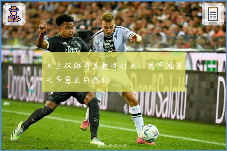 米兰双雄再度巅峰对决，意甲冠军之争愈发白热化