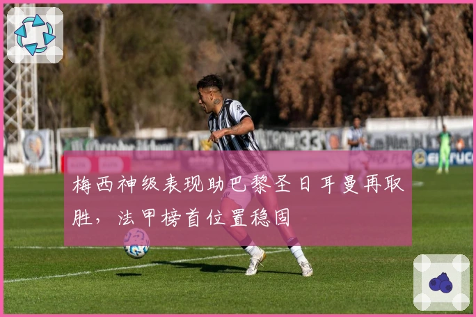 梅西神级表现助巴黎圣日耳曼再取胜，法甲榜首位置稳固