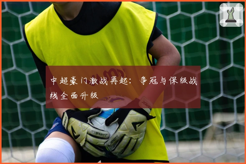 中超豪门激战再起：争冠与保级战线全面升级