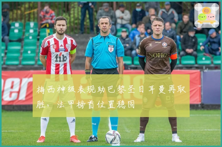 梅西神级表现助巴黎圣日耳曼再取胜，法甲榜首位置稳固