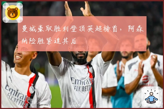 曼城豪取胜利登顶英超榜首，阿森纳险胜紧追其后