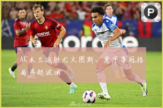 AC米兰战胜尤文图斯，意甲争冠格局再起波澜